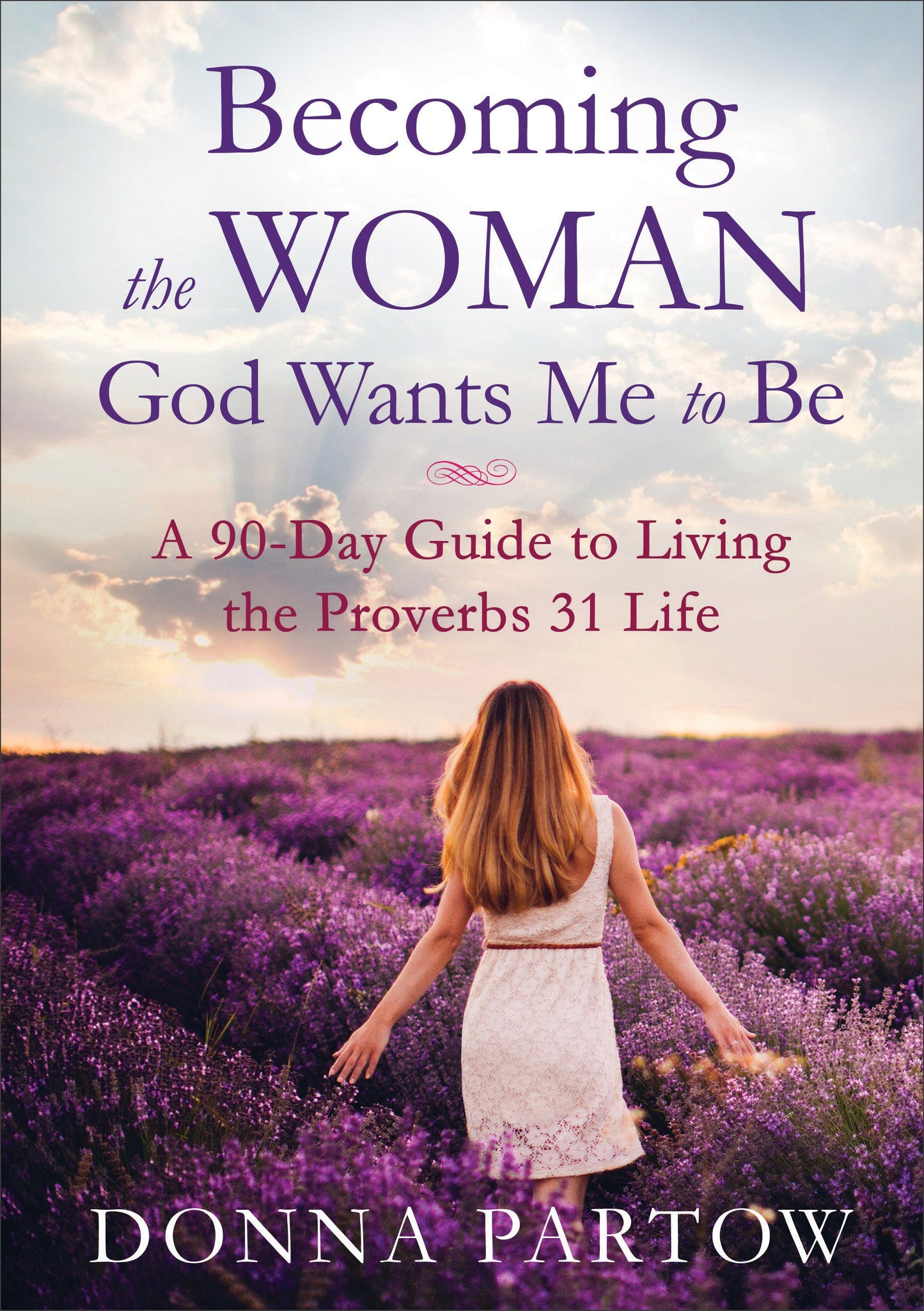 BECOMING THE WOMAN GOD WANTS ME TO BE: A 90-DAY GUIDE TO LIVING THE PROVERBS 31 LIFE