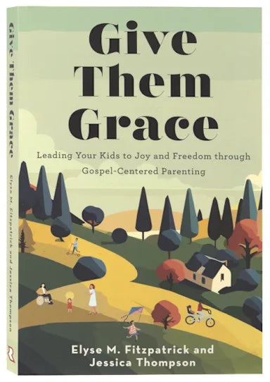 GIVE THEM GRACE: LEADING YOUR KIDS TO JOY AND FREEDOM THROUGH GOSPEL-CENTERED PARENTING