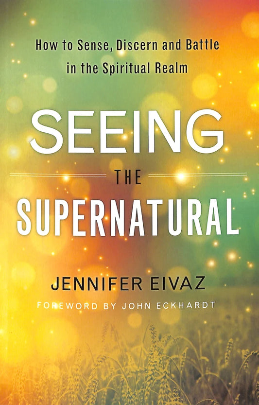SEEING THE SUPERNATURAL: HOW TO SENSE  DISCERN AND BATTLE IN THE SPIRITUAL REALM