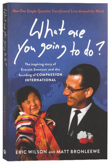 WHAT ARE YOU GOING TO DO?: HOW ONE SIMPLE QUESTION TRANSFORMED LIVES AROUND THE WORLD: THE INSPIRING STORY OF EVERETT SWANSON AND THE FOUNDING OF COMPASSION INTERNATIONAL