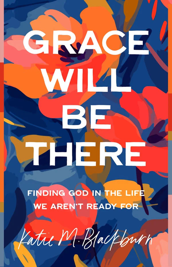 GRACE WILL BE THERE: FINDING GOD IN THE LIFE WE AREN'T READY FOR