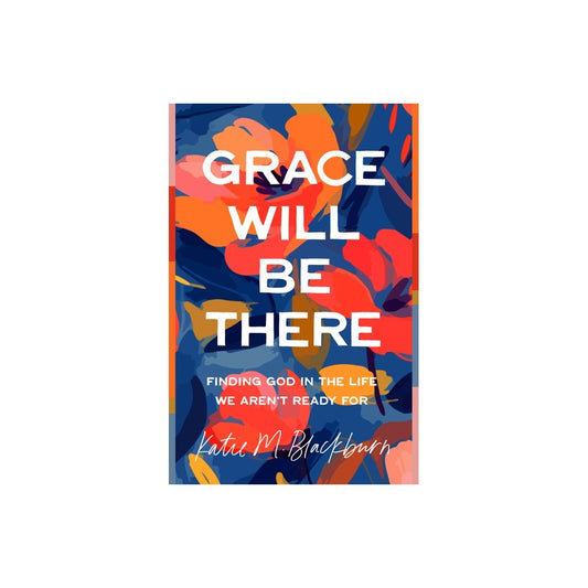GRACE WILL BE THERE: FINDING GOD IN THE LIFE WE AREN'T READY FOR