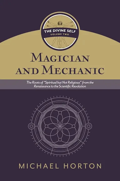 MAGICIAN AND MECHANIC: THE ROOTS OF "SPIRITUAL BUT NOT RELIGIOUS" FROM THE RENAISSANCE TO THE SCIENTIFIC REVOLUTION (#02 IN THE DIVINE SELF SERIES)