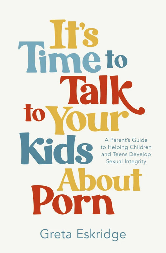 IT'S TIME TO TALK TO YOUR KIDS ABOUT PORN: A PARENT'S GUIDE TO HELPING CHILDREN AND TEENS DEVELOP SEXUAL INTEGRITY