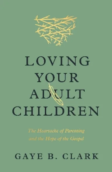 LOVING YOUR ADULT CHILDREN: THE HEARTACHE OF PARENTING AND THE HOPE OF THE GOSPEL