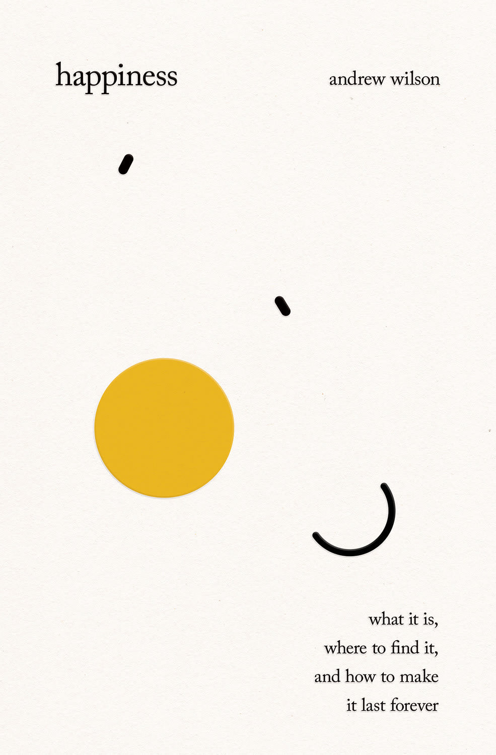 HAPPINESS: WHAT IT IS  WHERE TO FIND IT  AND HOW TO MAKE IT LAST FOREVER