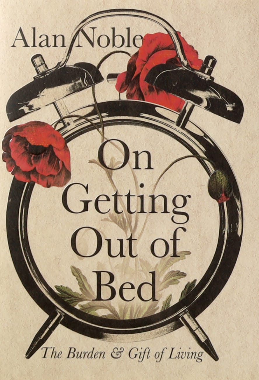 ON GETTING OUT OF BED: THE BURDEN AND GIFT OF LIVING