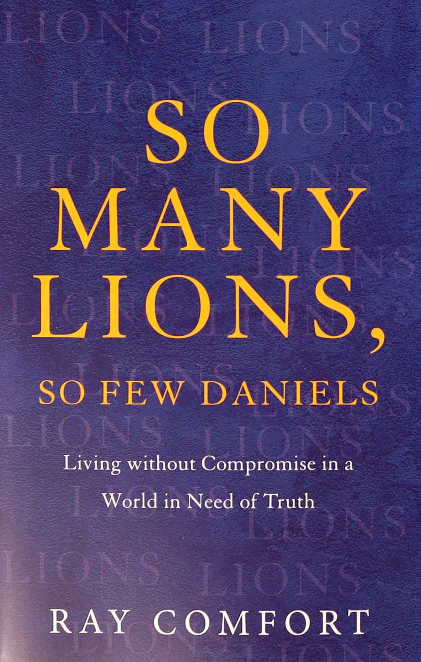 SO MANY LIONS  SO FEW DANIELS: LIVING WITHOUT COMPROMISE IN A WORLD IN NEED OF TRUTH