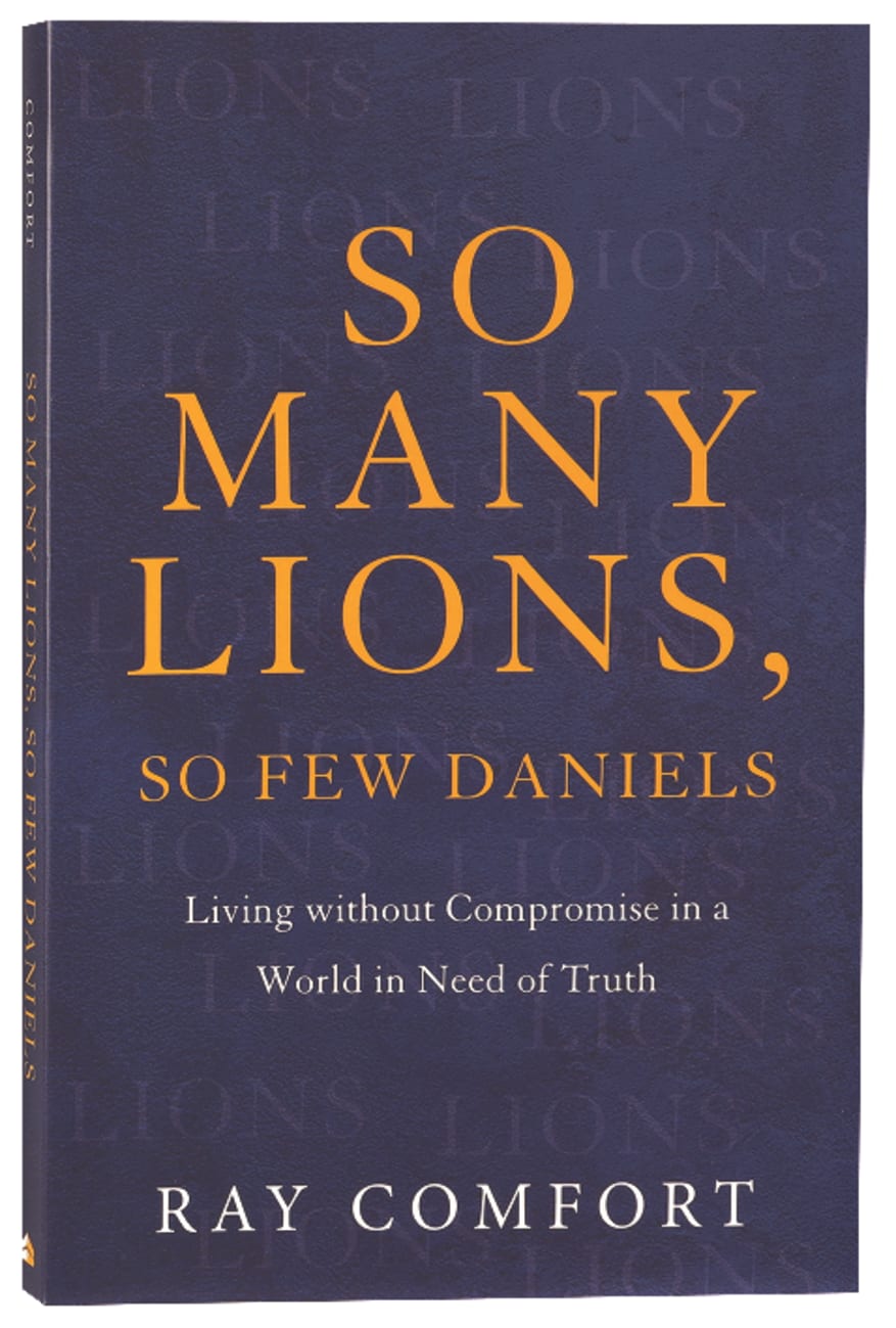 SO MANY LIONS  SO FEW DANIELS: LIVING WITHOUT COMPROMISE IN A WORLD IN NEED OF TRUTH