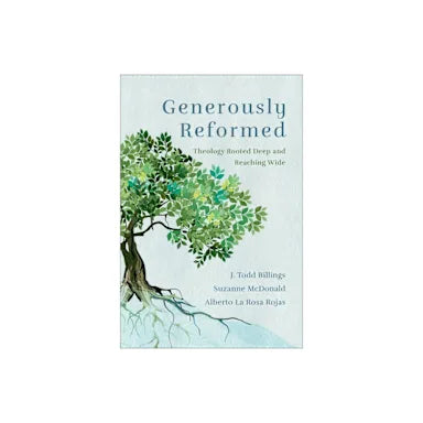 GENEROUSLY REFORMED: THEOLOGY ROOTED DEEP AND REACHING WIDE