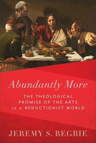 ABUNDANTLY MORE: THE THEOLOGICAL PROMISE OF THE ARTS IN A REDUCTIONIST WORLD