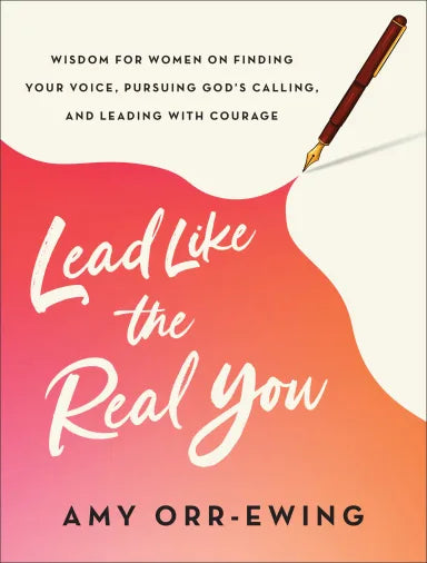 LEAD LIKE THE REAL YOU: WISDOM FOR WOMEN ON FINDING YOUR VOICE  PURSUING GOD'S CALLING  AND LEADING WITH COURAGE