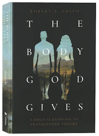 THE BODY GOD GIVES: A BIBLICAL RESPONSE TO TRANSGENDER THEORY