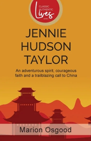 JENNIE HUDSON TAYLOR: AN ADVENTUROUS SPIRIT  COURAGEOUS FAITH AND A TRAILBLAZING CALL TO CHINA (CLASSIC AUTHENTIC LIVES SERIES)
