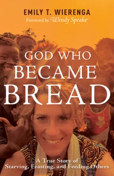 GOD WHO BECAME BREAD: A TRUE STORY OF STARVING  FEASTING  AND FEEDING OTHERS PB - Emily T. Wierenga, Wendy Speake