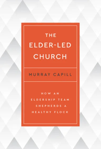THE ELDER-LED CHURCH: HOW AN ELDERSHIP TEAM SHEPHERDS A HEALTHY FLOCK
