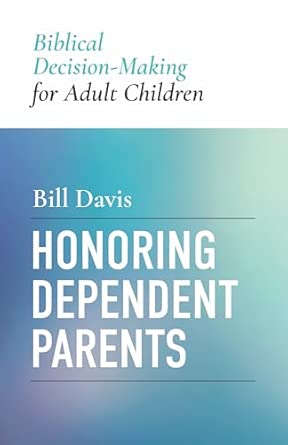 HONORING DEPENDENT PARENTS: BIBLICAL DECISION-MAKING FOR ADULT CHILDREN