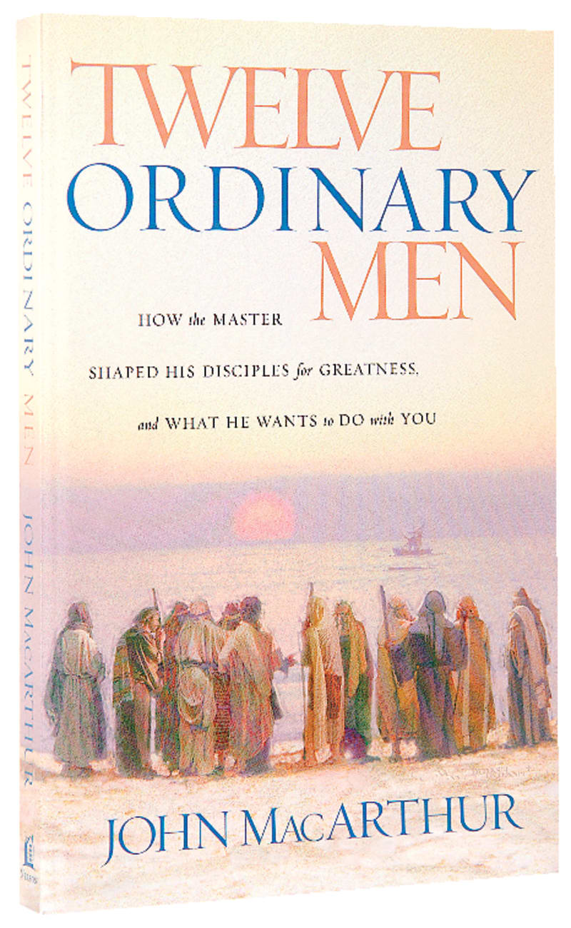 TWELVE ORDINARY MEN: HOW THE MASTER SHAPED HIS DISCIPLES FOR GREATNES