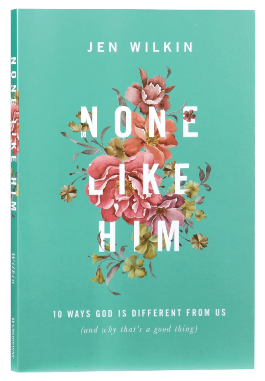 NONE LIKE HIM: 10 WAYS GOD IS DIFFERENT FROM US (AND WHY THAT'S A GOO