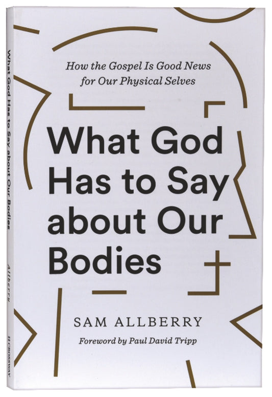 WHAT GOD HAS TO SAY ABOUT OUR BODIES: HOW THE GOSPEL IS GOOD NEWS FOR