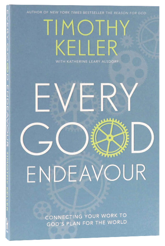 EVERY GOOD ENDEAVOUR: CONNECTING YOUR WORK TO GOD'S PLAN FOR THE WORLD